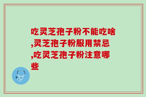 吃灵芝孢子粉不能吃啥?这些注意事项别忽略了 吃灵芝孢子粉不能吃啥?这些注意事项别忽略了
