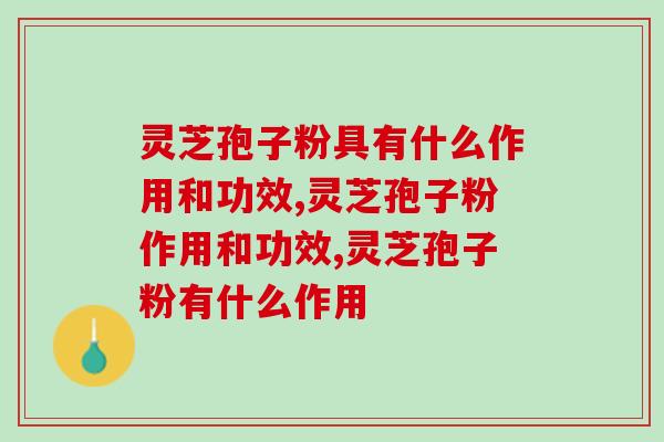 灵芝孢子粉具有什么作用和功效？这几点功效你了解吗
