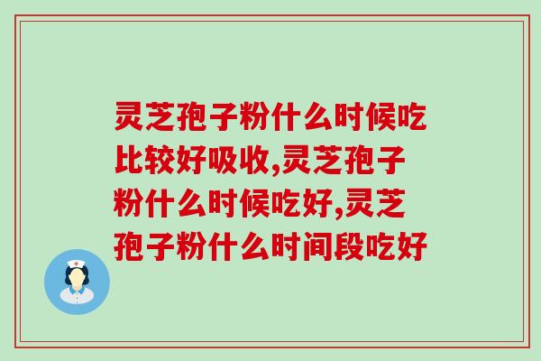 灵芝孢子粉什么时候吃比较好吸收？这个时间段更多人认同