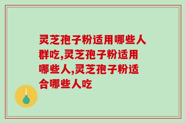 灵芝孢子粉适用哪些人群吃？这3类人太适合了