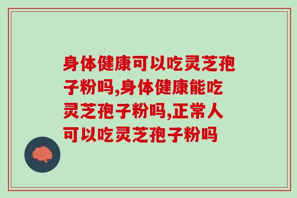 身体健康可以吃灵芝孢子粉吗？专家提醒：太可以了