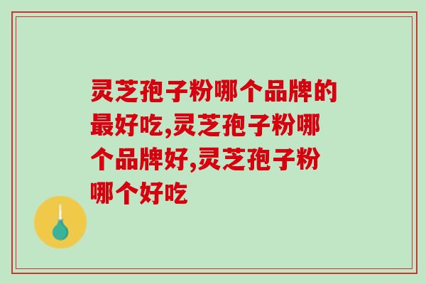 灵芝孢子粉哪个品牌的最好吃？选这个准错不了