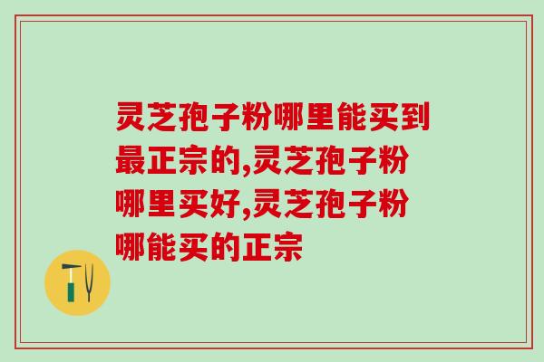 灵芝孢子粉哪里能买到最正宗的？专家建议：选这个途径买