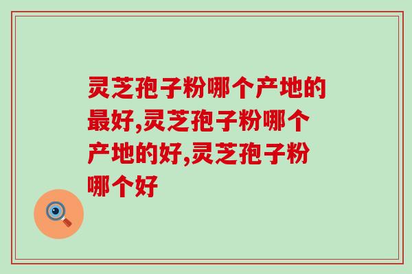 灵芝孢子粉哪个产地的最好？别错过这个产地的产品