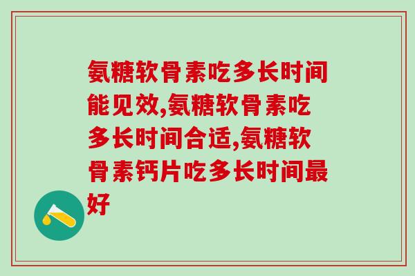 氨糖软骨素吃多长时间能见效？你知道吗？