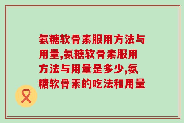 氨糖软骨素服用方法与用量？你知道吗？
