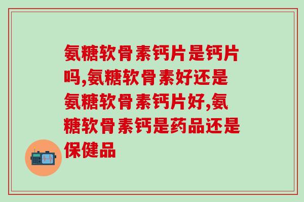 氨糖软骨素钙片是钙片吗,一个重要的小知识! 氨糖软骨素钙片是钙片吗,一个重要的小知识!