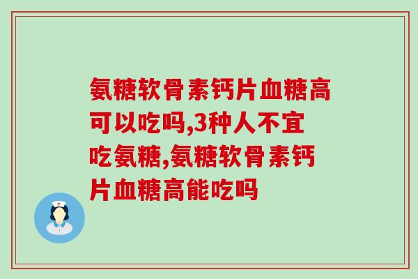 氨糖软骨素钙片血糖高可以吃吗？你知道吗？