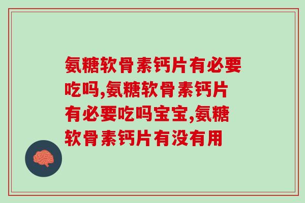 氨糖软骨素钙片有必要吃吗?你了解多少? 氨糖软骨素钙片有必要吃吗?你了解多少?