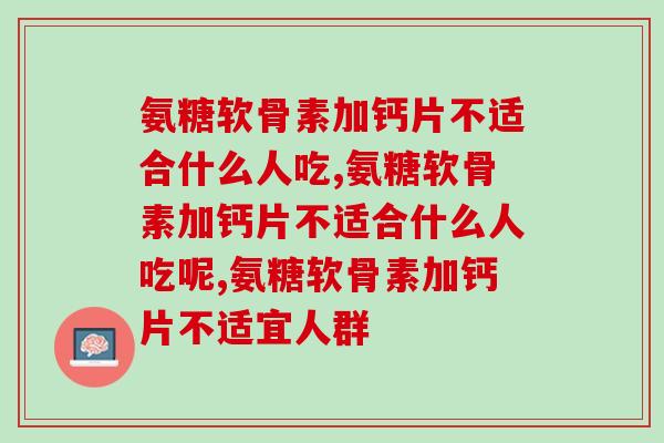 氨糖软骨素加钙片不适合什么人吃？你知道吗？