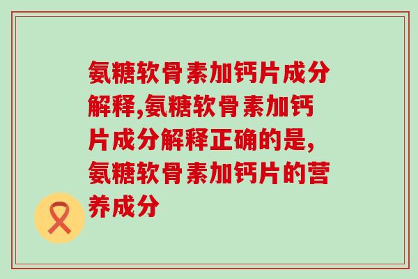 氨糖软骨素加钙片成分解释？你了解吗？