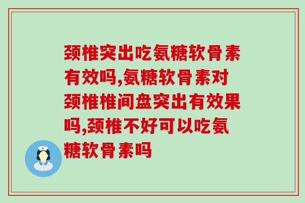 颈椎突出吃氨糖软骨素有效吗，你一定想要了解。