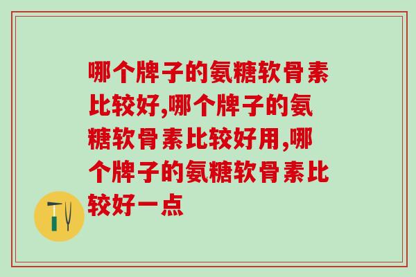 哪个牌子的氨糖软骨素比较好?你知道吗? 哪个牌子的氨糖软骨素比较好?你知道吗?