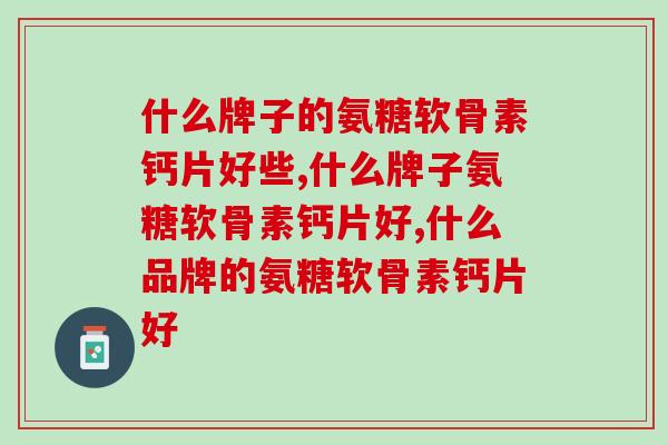什么牌子的氨糖软骨素钙片好些？你知道吗？