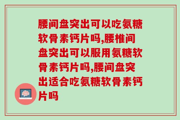 腰间盘突出可以吃氨糖软骨素钙片吗，你一定想要了解。