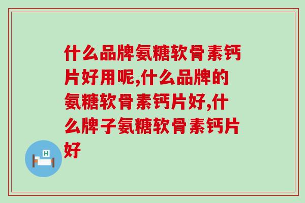 什么品牌氨糖软骨素钙片好用呢？你知道吗？