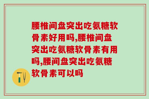 腰椎间盘突出吃氨糖软骨素好用吗？你用过吗？
