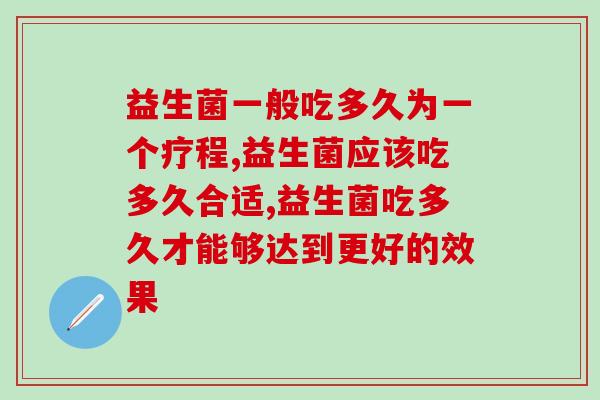 益生菌一般吃多久为一个疗程,你知道吗。 益生菌一般吃多久为一个疗程,你知道吗。