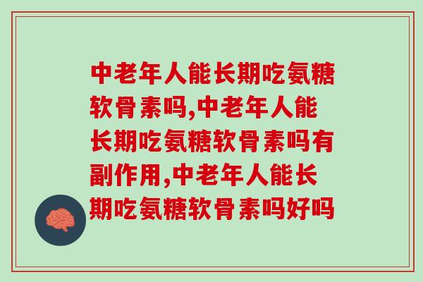 中老年人能长期吃氨糖软骨素吗，一定要知道的知识！