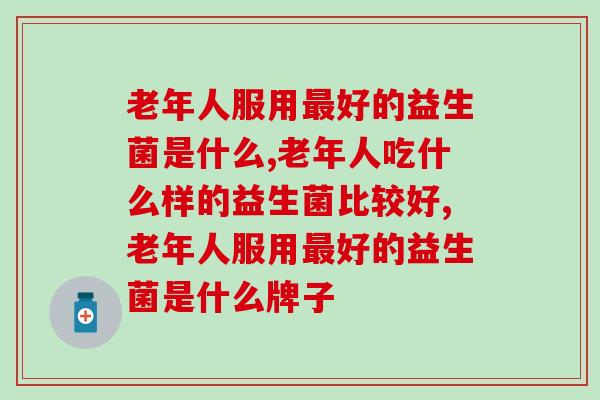 老年人服用好的益生菌是什么，你知道吗？