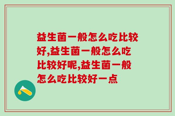 益生菌一般怎么吃比较好，真的要了解