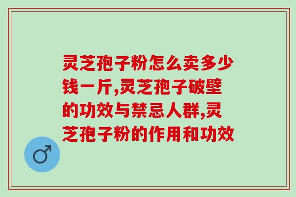 灵芝孢子粉怎么卖多少钱一斤哪？“物美价廉”的这款你了解吗？
