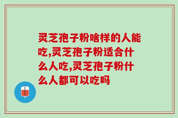 灵芝孢子粉啥样的人能吃？啥样的人不能吃？