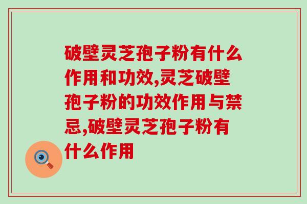 比起灵芝孢子粉，破壁灵芝孢子粉有什么作用和功效？