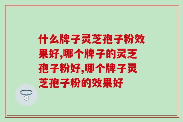 什么牌子灵芝孢子粉效果好？需要满足3个标准