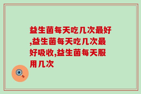益生菌每天吃几次好哪?需要调理肠胃的看过来! 益生菌每天吃几次好哪?需要调理肠胃的看过来!