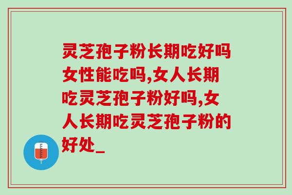 灵芝孢子粉长期吃好吗女性能吃吗？在这个阶段的女性不能吃！