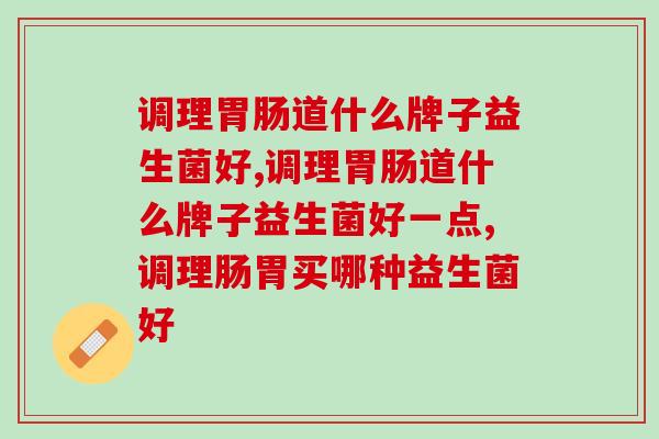 调理胃肠道什么牌子益生菌好？这款产品好评无数
