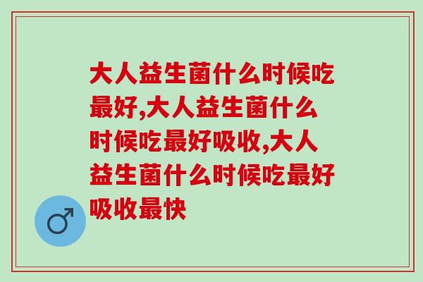 大人益生菌什么时候吃好?四个必知的黄金服用时间 大人益生菌什么时候吃好?四个必知的黄金服用时间