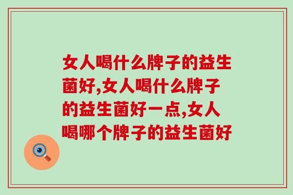 女人喝什么牌子的益生菌好?肠道健康气色更好 女人喝什么牌子的益生菌好?肠道健康气色更好