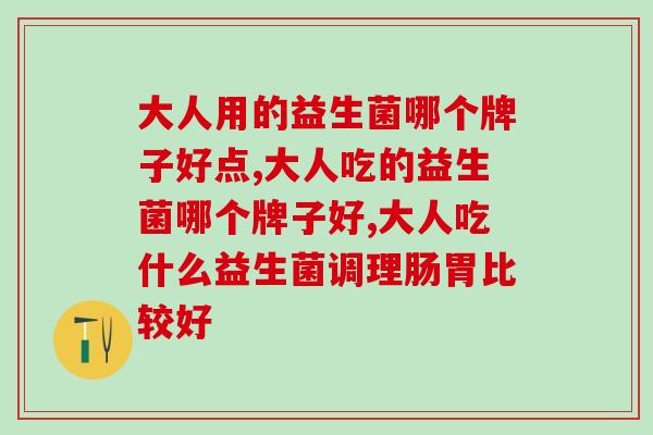 排雷指南：大人用的益生菌哪个牌子好点？