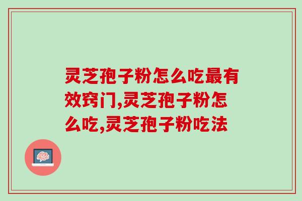 灵芝孢子粉怎么吃最有效窍门。这么吃最好