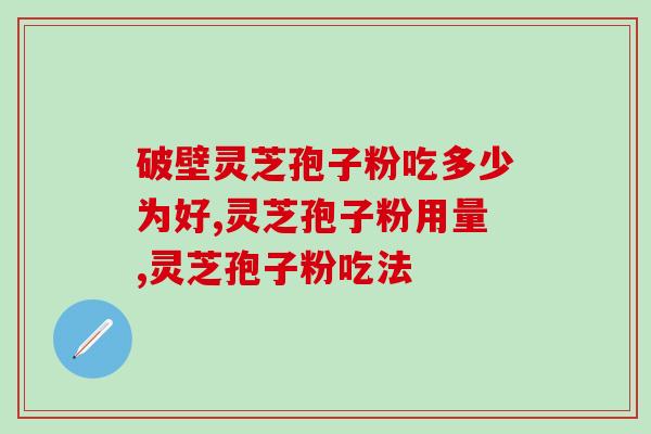 破壁灵芝孢子粉吃多少为好？这些足够了