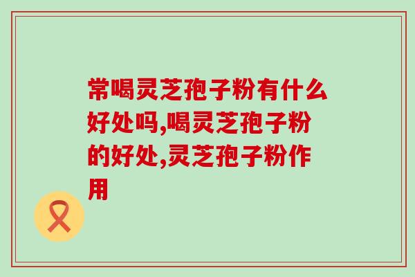 常喝灵芝孢子粉有什么好处吗？具体好处有这些
