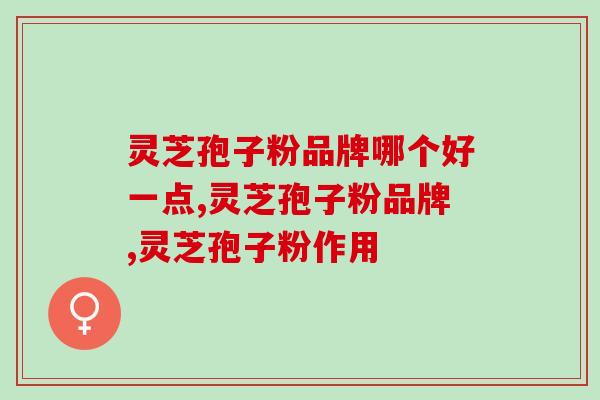 灵芝孢子粉品牌哪个好一点?选择这个品牌没错 灵芝孢子粉品牌哪个好一点?选择这个品牌没错
