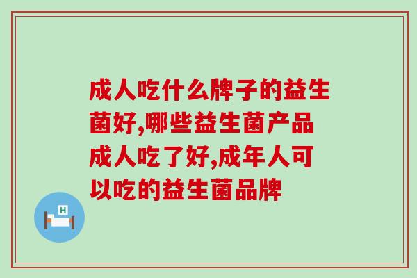 成人吃什么牌子的益生菌好？大家真的都选对了吗？