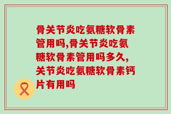 骨关节炎吃氨糖软骨素管用吗？听听医生怎么说