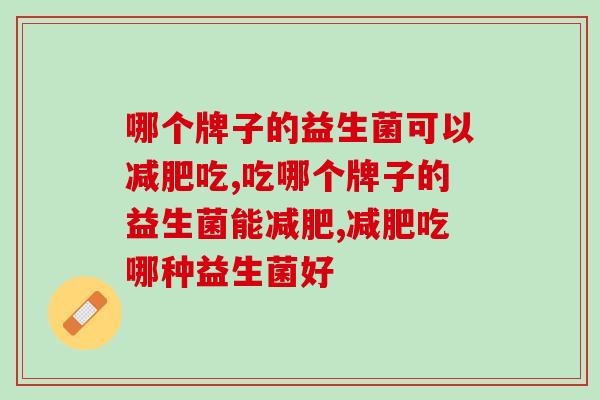 哪个牌子的益生菌可以减肥吃？选择时注意这几点