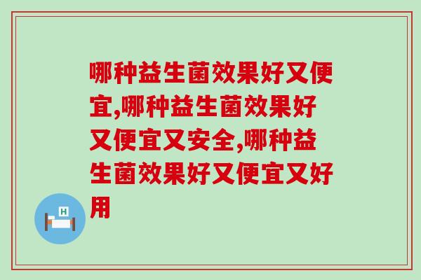哪种益生菌效果好又便宜?专家也推荐的益生菌产品 哪种益生菌效果好又便宜?专家也推荐的益生菌产品