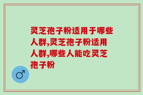 灵芝孢子粉适用于哪些人群？适用人群广泛
