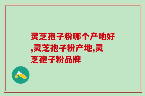 灵芝孢子粉哪个产地好?从源头来选产品 灵芝孢子粉哪个产地好?从源头来选产品