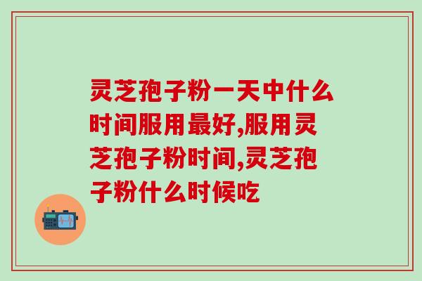 灵芝孢子粉一天中什么时间服用好？时间，你选对了吗