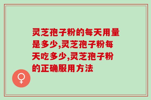 灵芝孢子粉的每天用量是多少？注意事项有哪些？