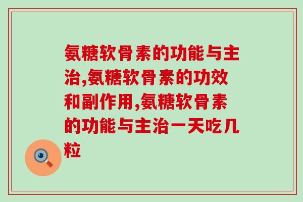 氨糖软骨素的功能与主治？你知道吗？