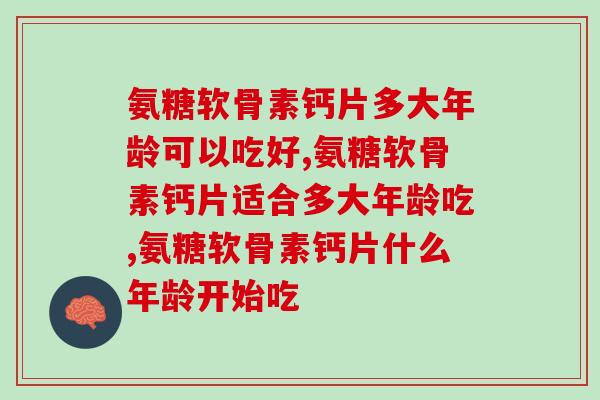 氨糖软骨素钙片多大年龄可以吃好，你一定要了解。