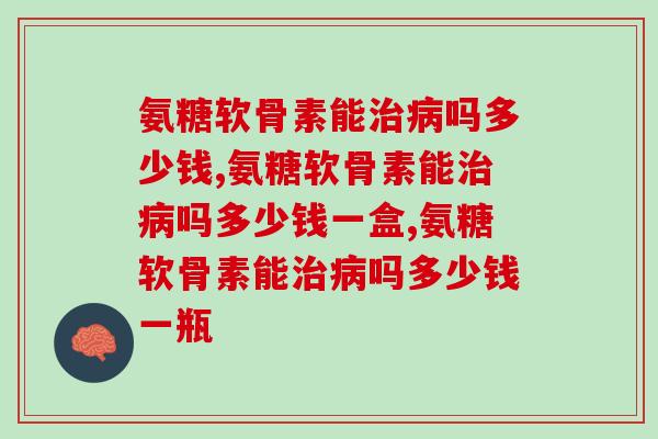 氨糖软骨素能吗多少钱?你知道吗? 氨糖软骨素能吗多少钱?你知道吗?